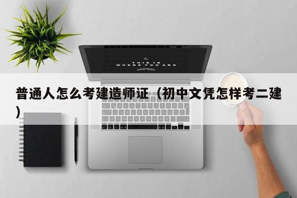 普通人怎么考建造师证（初中文凭怎样考二建）