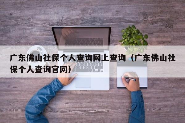 广东佛山社保个人查询网上查询（广东佛山社保个人查询官网）
