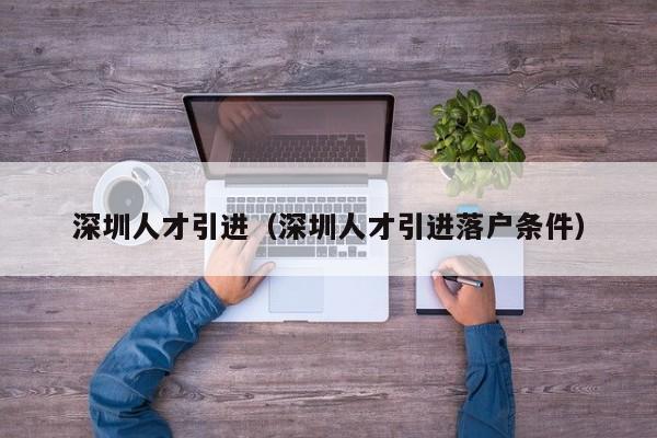 深圳人才引进（深圳人才引进落户条件）