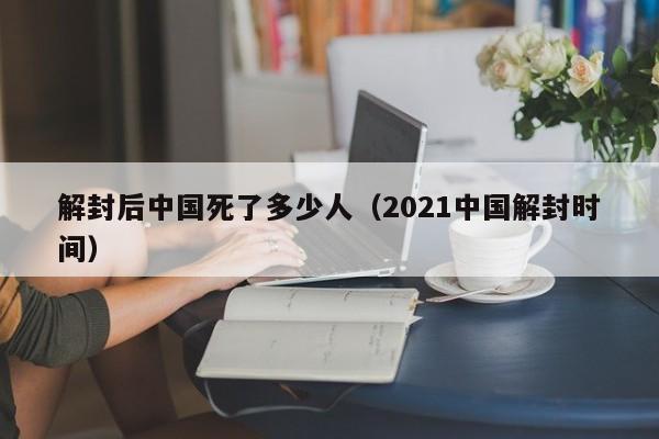 解封后中国死了多少人（2021中国解封时间）