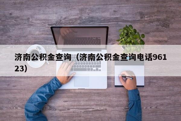 济南公积金查询（济南公积金查询电话96123）