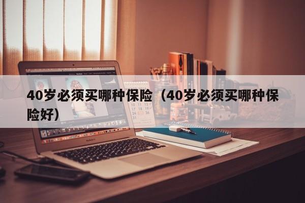 40岁必须买哪种保险（40岁必须买哪种保险好）