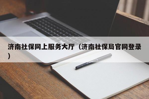 济南社保网上服务大厅（济南社保局官网登录）