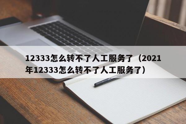 12333怎么转不了人工服务了（2021年12333怎么转不了人工服务了）