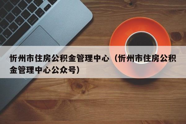 忻州市住房公积金管理中心（忻州市住房公积金管理中心公众号）