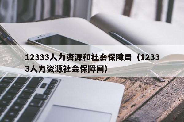 12333人力资源和社会保障局（12333人力资源社会保障网）