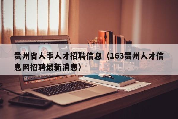 贵州省人事人才招聘信息（163贵州人才信息网招聘最新消息）