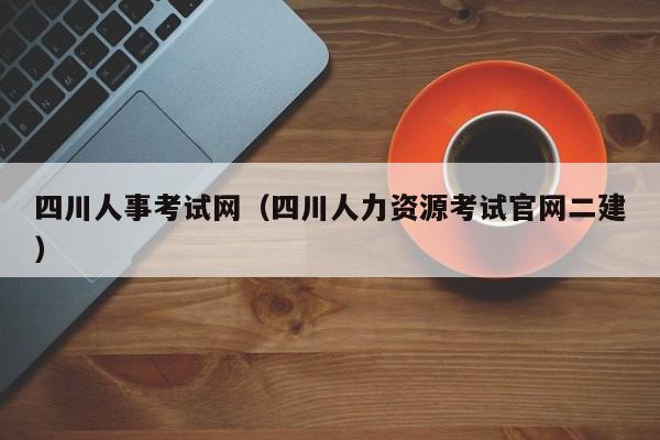 四川人事考试网（四川人力资源考试官网二建）