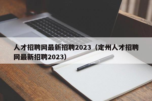 人才招聘网最新招聘2023（定州人才招聘网最新招聘2023）