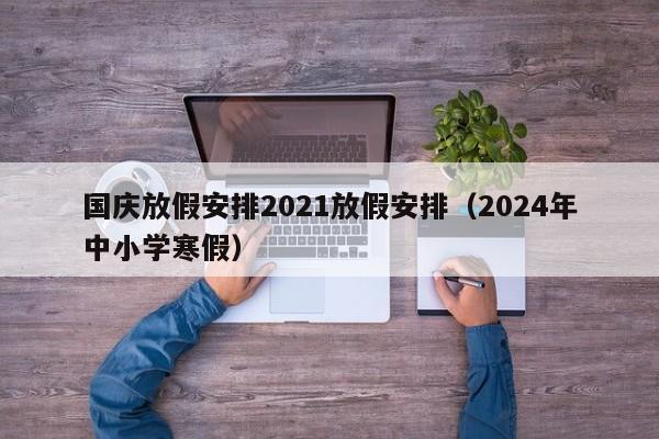 国庆放假安排2021放假安排（2024年中小学寒假）