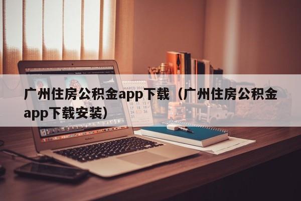 广州住房公积金app下载（广州住房公积金app下载安装）