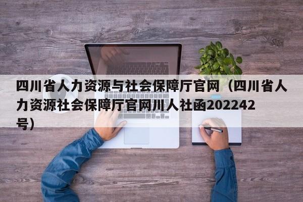四川省人力资源与社会保障厅官网（四川省人力资源社会保障厅官网川人社函202242号）