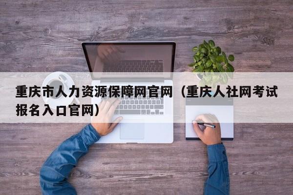 重庆市人力资源保障网官网（重庆人社网考试报名入口官网）