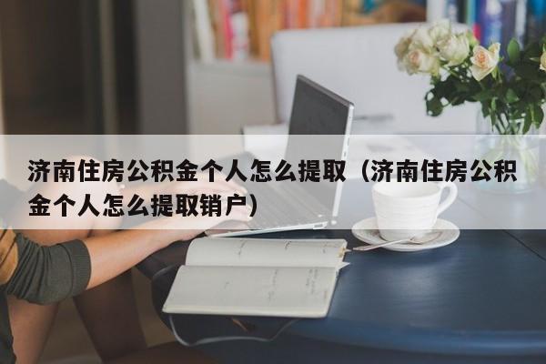 济南住房公积金个人怎么提取（济南住房公积金个人怎么提取销户）