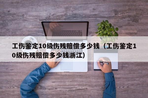 工伤鉴定10级伤残赔偿多少钱（工伤鉴定10级伤残赔偿多少钱浙江）