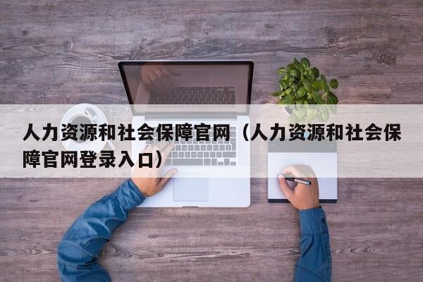人力资源和社会保障官网（人力资源和社会保障官网登录入口）
