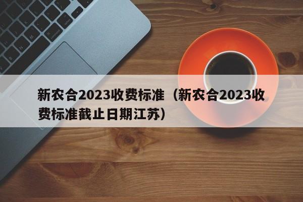新农合2023收费标准（新农合2023收费标准截止日期江苏）