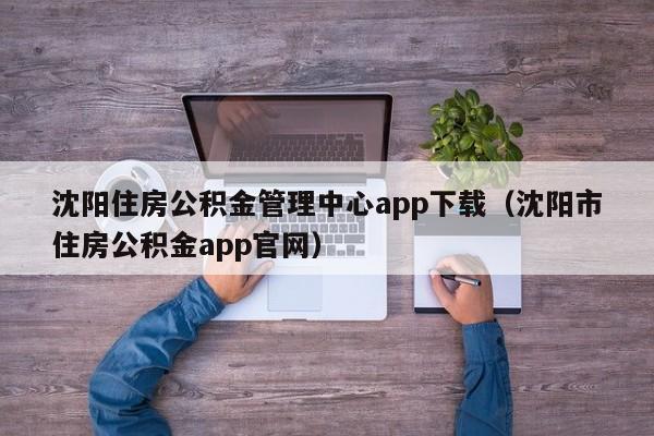沈阳住房公积金管理中心app下载（沈阳市住房公积金app官网）