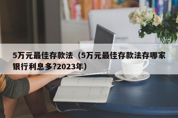 5万元最佳存款法（5万元最佳存款法存哪家银行利息多?2023年）