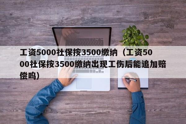 工资5000社保按3500缴纳（工资5000社保按3500缴纳出现工伤后能追加赔偿呜）