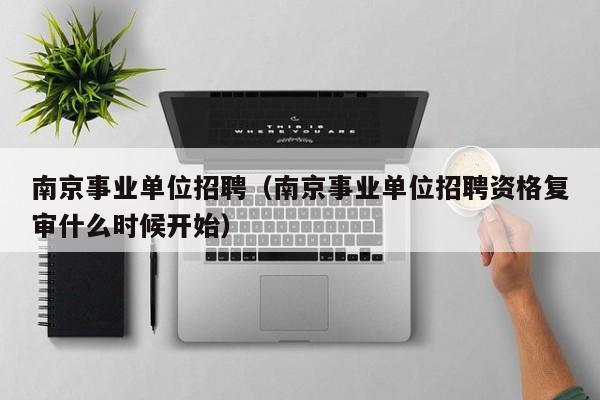 南京事业单位招聘（南京事业单位招聘资格复审什么时候开始）