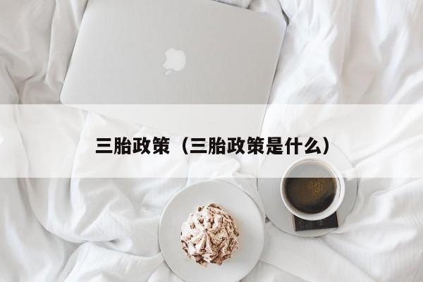 三胎政策（三胎政策是什么）