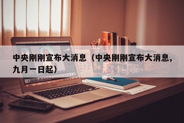 中央刚刚宣布大消息（中央刚刚宣布大消息,九月一日起）