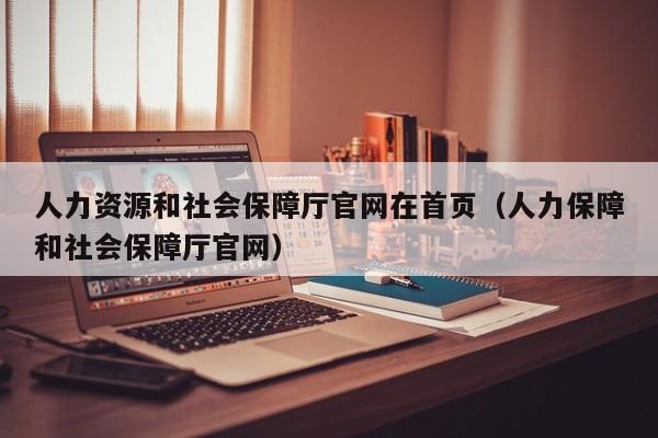 人力资源和社会保障厅官网在首页（人力保障和社会保障厅官网）